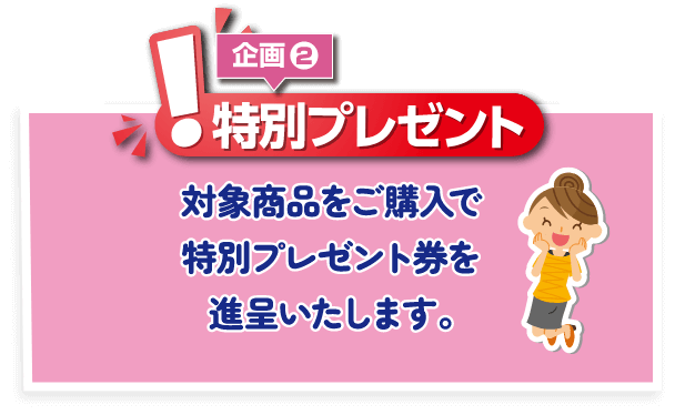 特別プレゼント１ 対象商品をご購入でプレゼント券を進呈いたします。
